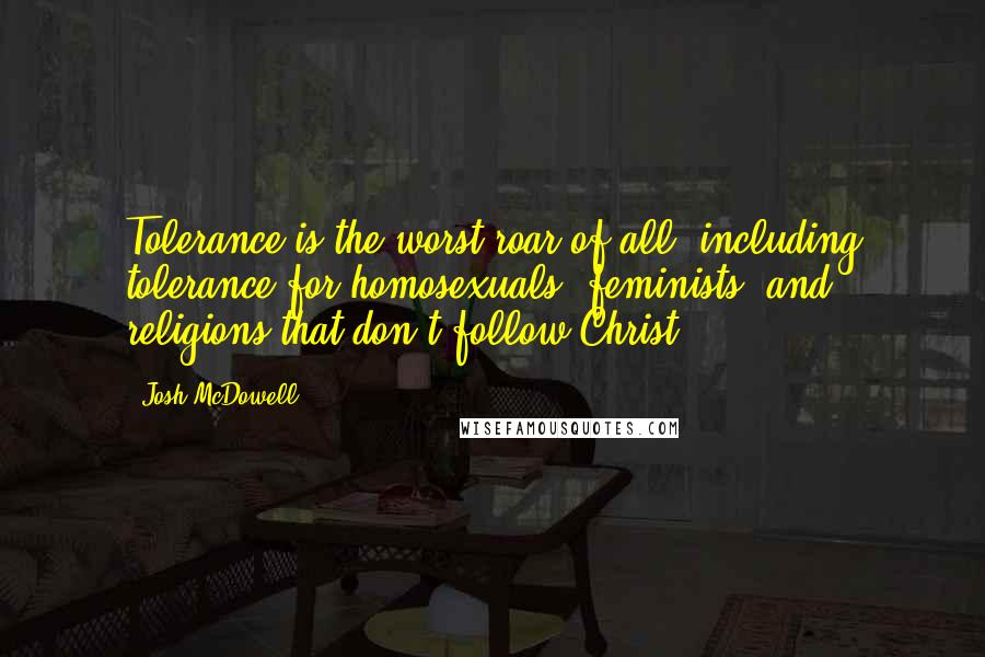 Josh McDowell Quotes: Tolerance is the worst roar of all, including tolerance for homosexuals, feminists, and religions that don't follow Christ.