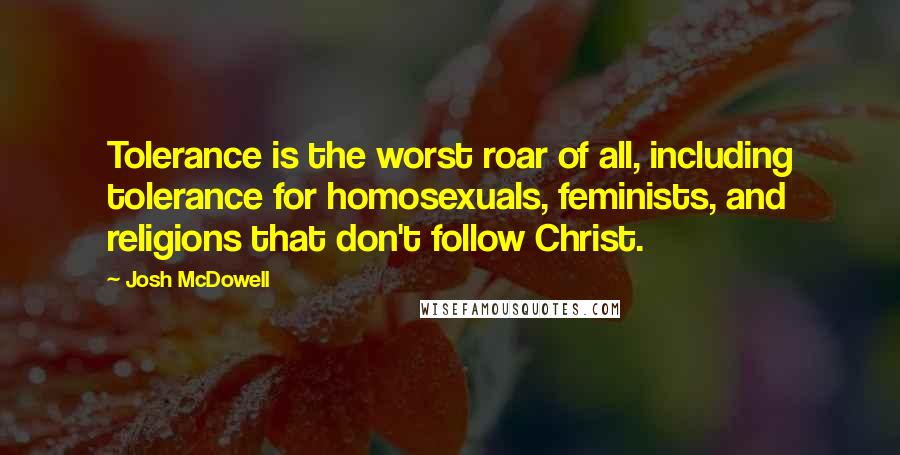 Josh McDowell Quotes: Tolerance is the worst roar of all, including tolerance for homosexuals, feminists, and religions that don't follow Christ.