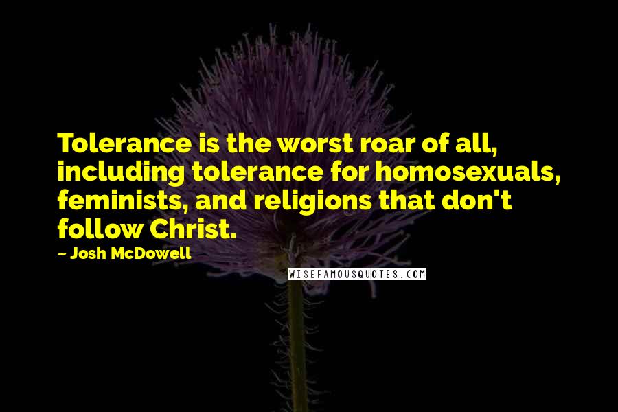 Josh McDowell Quotes: Tolerance is the worst roar of all, including tolerance for homosexuals, feminists, and religions that don't follow Christ.