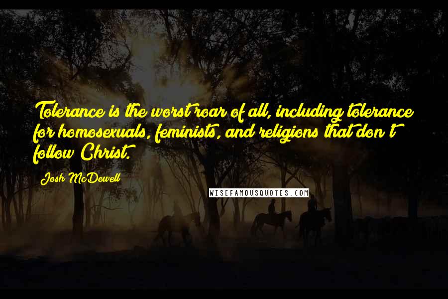 Josh McDowell Quotes: Tolerance is the worst roar of all, including tolerance for homosexuals, feminists, and religions that don't follow Christ.