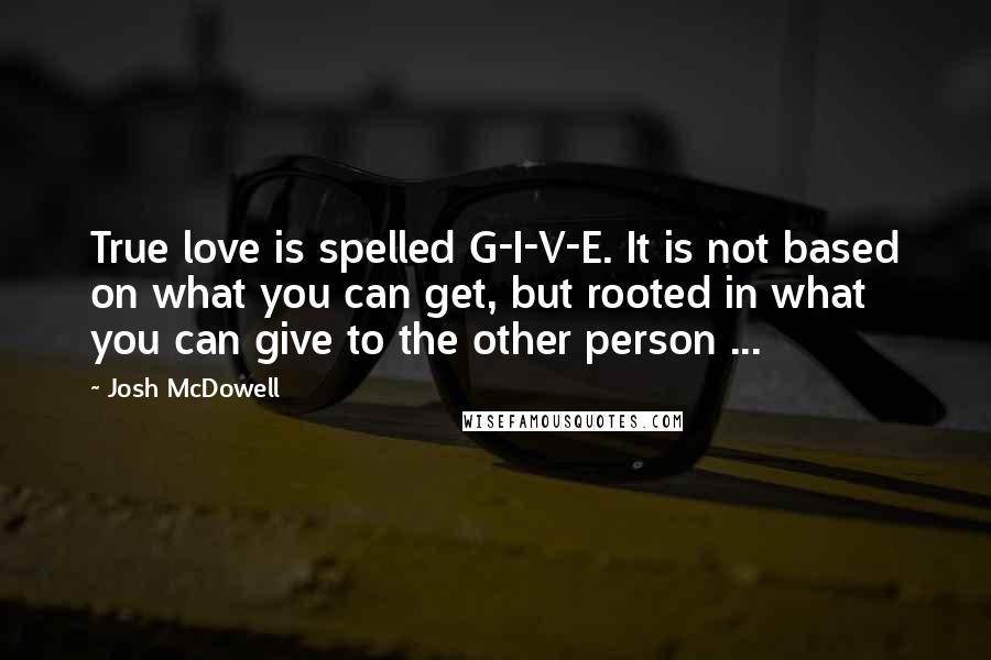 Josh McDowell Quotes: True love is spelled G-I-V-E. It is not based on what you can get, but rooted in what you can give to the other person ...