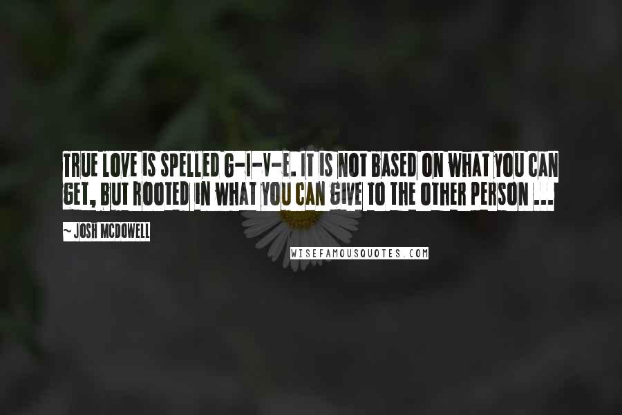 Josh McDowell Quotes: True love is spelled G-I-V-E. It is not based on what you can get, but rooted in what you can give to the other person ...