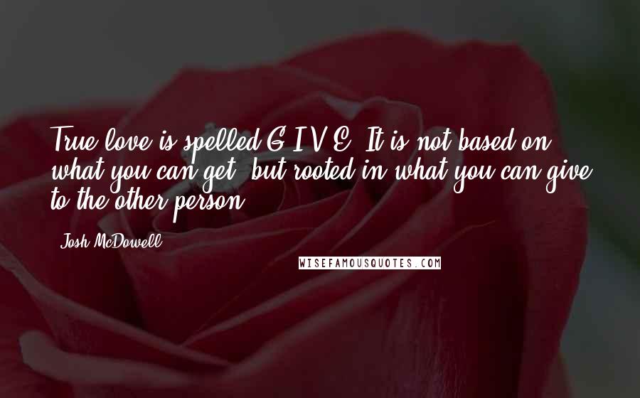 Josh McDowell Quotes: True love is spelled G-I-V-E. It is not based on what you can get, but rooted in what you can give to the other person ...