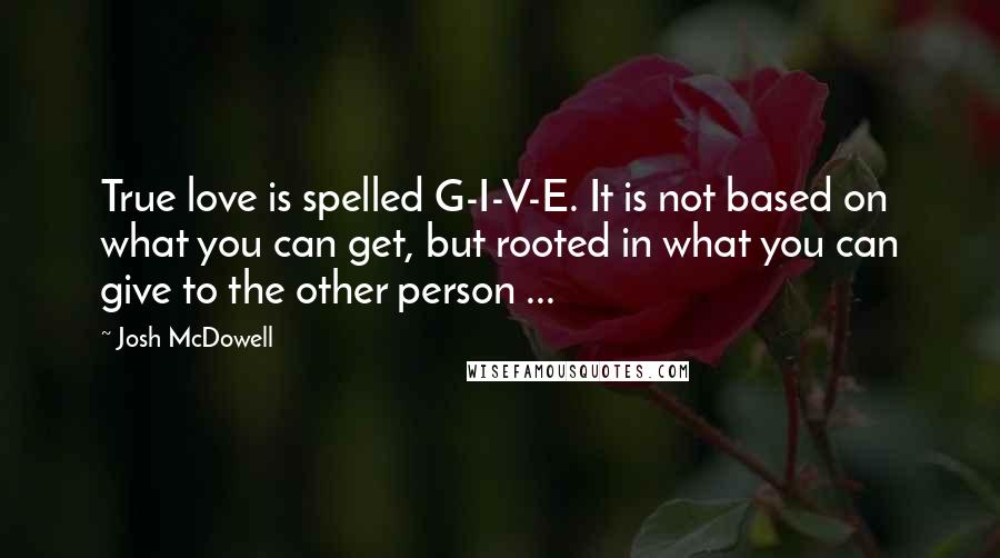 Josh McDowell Quotes: True love is spelled G-I-V-E. It is not based on what you can get, but rooted in what you can give to the other person ...