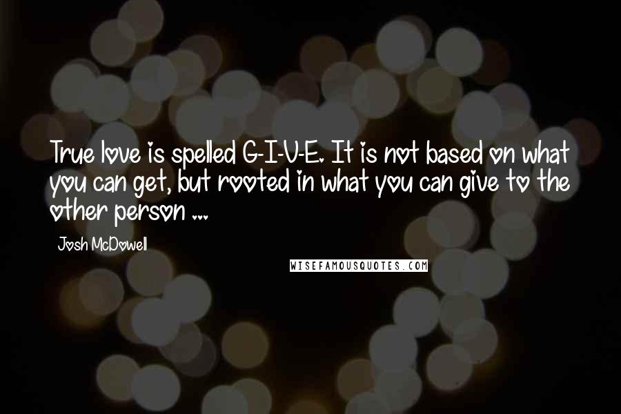 Josh McDowell Quotes: True love is spelled G-I-V-E. It is not based on what you can get, but rooted in what you can give to the other person ...