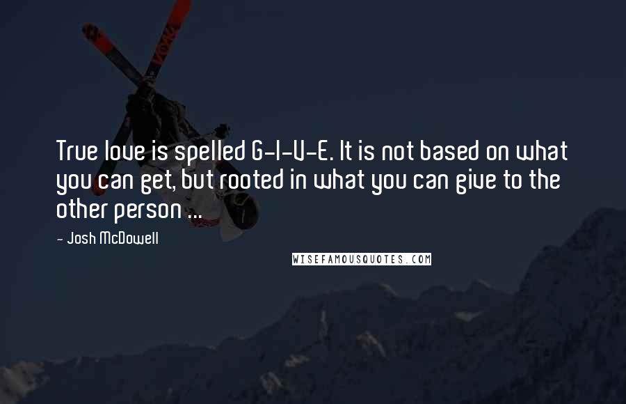 Josh McDowell Quotes: True love is spelled G-I-V-E. It is not based on what you can get, but rooted in what you can give to the other person ...