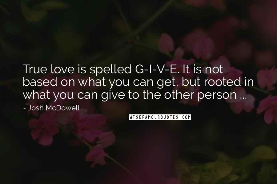 Josh McDowell Quotes: True love is spelled G-I-V-E. It is not based on what you can get, but rooted in what you can give to the other person ...