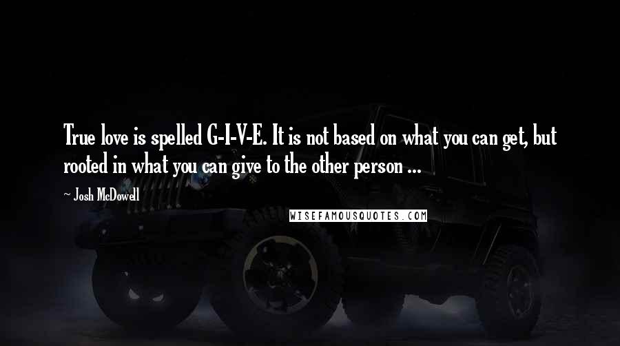 Josh McDowell Quotes: True love is spelled G-I-V-E. It is not based on what you can get, but rooted in what you can give to the other person ...