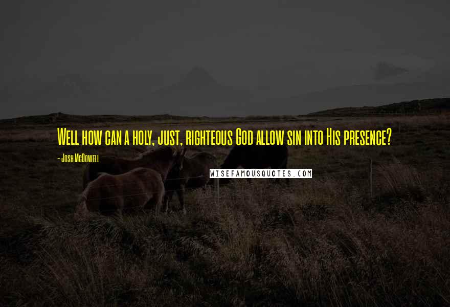Josh McDowell Quotes: Well how can a holy, just, righteous God allow sin into His presence?