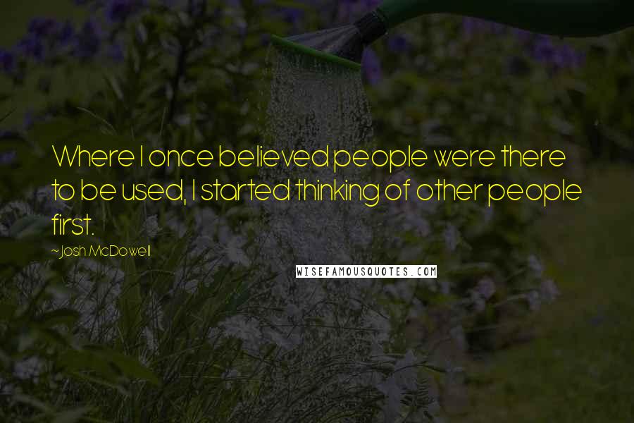 Josh McDowell Quotes: Where I once believed people were there to be used, I started thinking of other people first.
