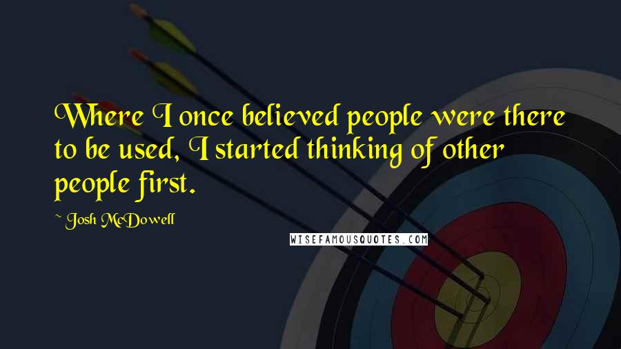 Josh McDowell Quotes: Where I once believed people were there to be used, I started thinking of other people first.