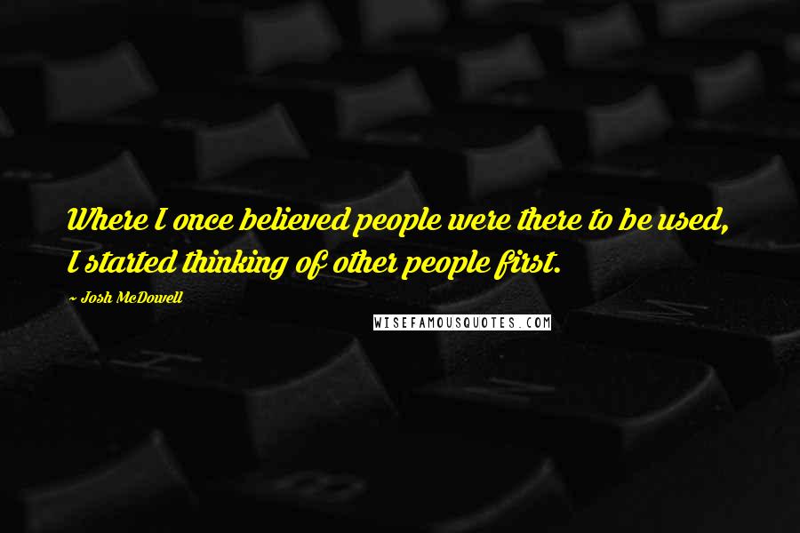 Josh McDowell Quotes: Where I once believed people were there to be used, I started thinking of other people first.