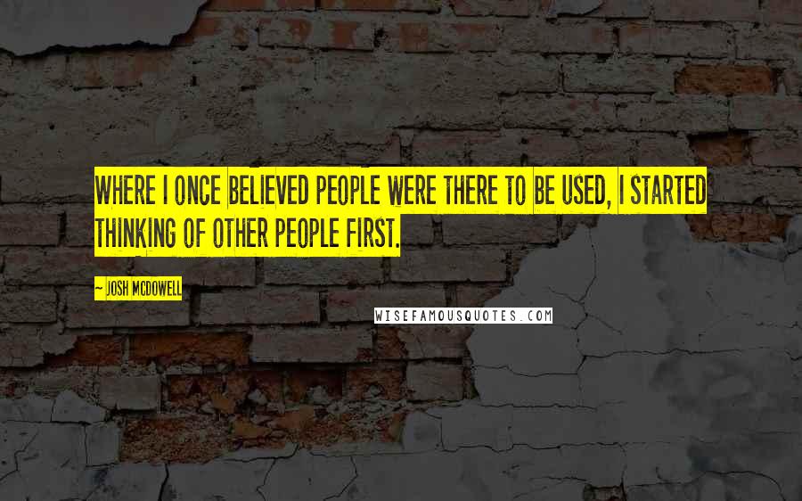 Josh McDowell Quotes: Where I once believed people were there to be used, I started thinking of other people first.