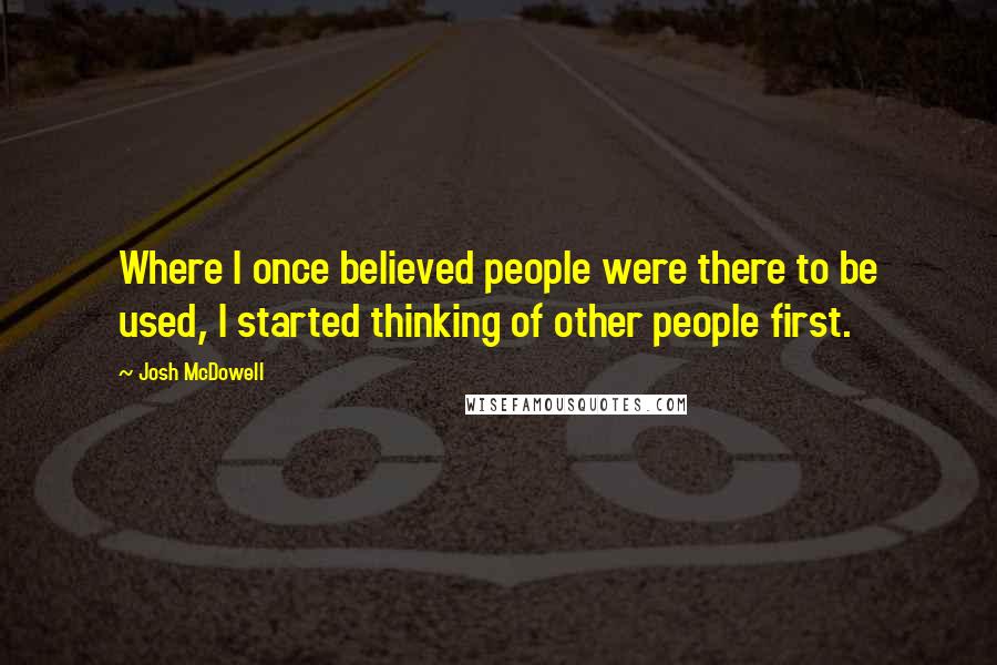 Josh McDowell Quotes: Where I once believed people were there to be used, I started thinking of other people first.