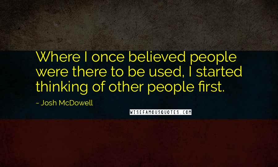 Josh McDowell Quotes: Where I once believed people were there to be used, I started thinking of other people first.