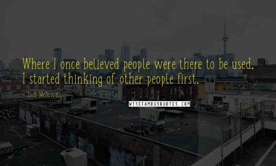 Josh McDowell Quotes: Where I once believed people were there to be used, I started thinking of other people first.