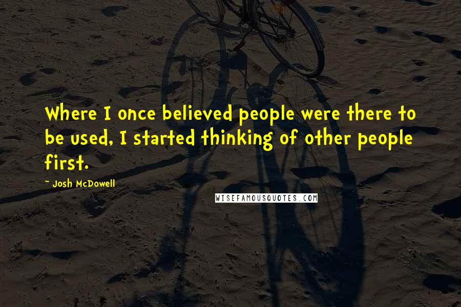 Josh McDowell Quotes: Where I once believed people were there to be used, I started thinking of other people first.