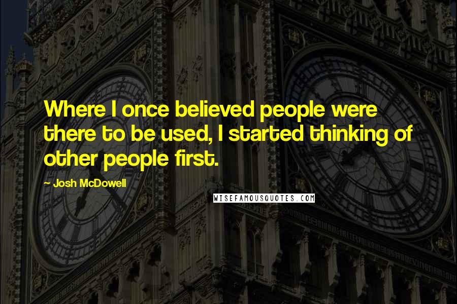 Josh McDowell Quotes: Where I once believed people were there to be used, I started thinking of other people first.