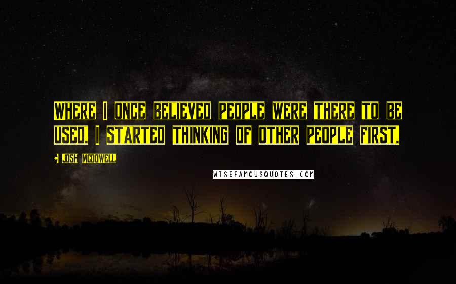 Josh McDowell Quotes: Where I once believed people were there to be used, I started thinking of other people first.