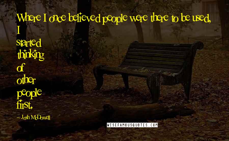 Josh McDowell Quotes: Where I once believed people were there to be used, I started thinking of other people first.