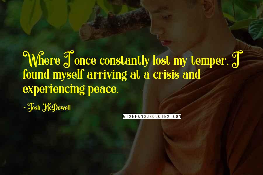 Josh McDowell Quotes: Where I once constantly lost my temper, I found myself arriving at a crisis and experiencing peace.