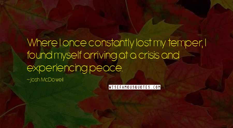 Josh McDowell Quotes: Where I once constantly lost my temper, I found myself arriving at a crisis and experiencing peace.