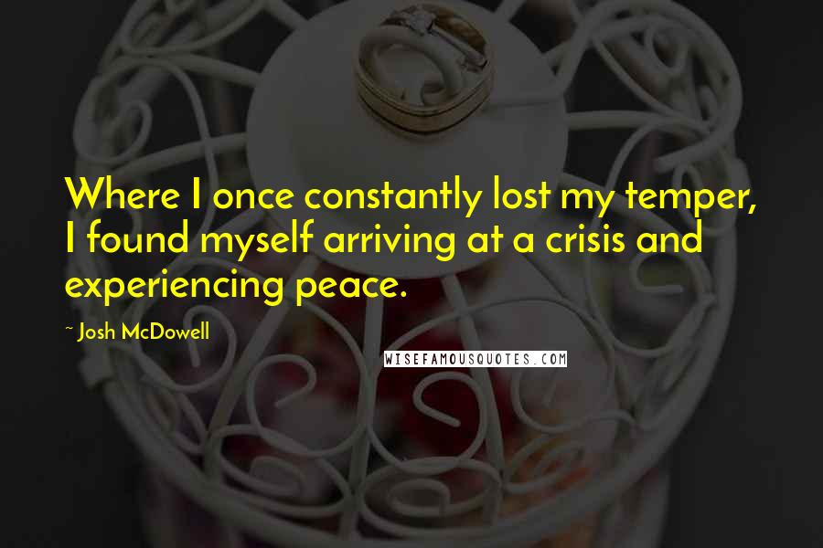 Josh McDowell Quotes: Where I once constantly lost my temper, I found myself arriving at a crisis and experiencing peace.