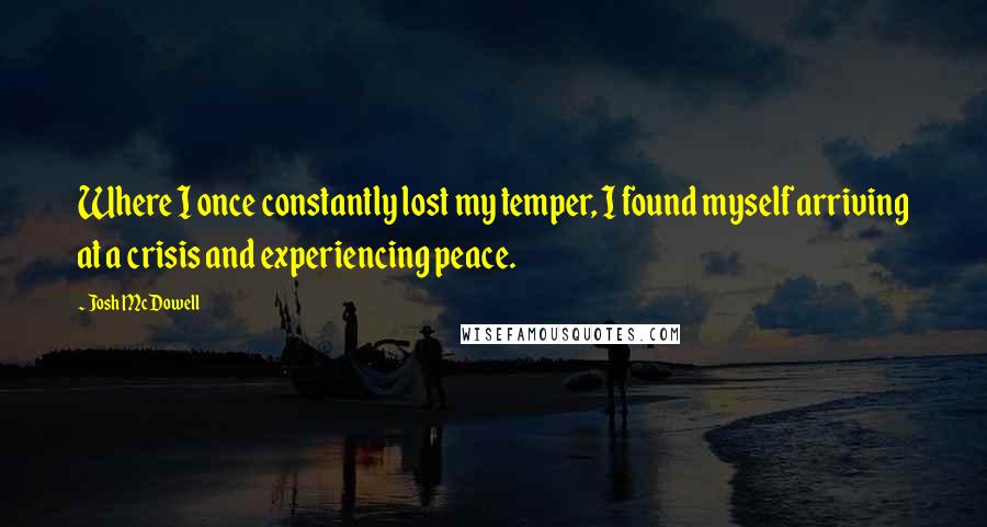 Josh McDowell Quotes: Where I once constantly lost my temper, I found myself arriving at a crisis and experiencing peace.