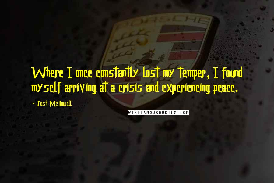 Josh McDowell Quotes: Where I once constantly lost my temper, I found myself arriving at a crisis and experiencing peace.