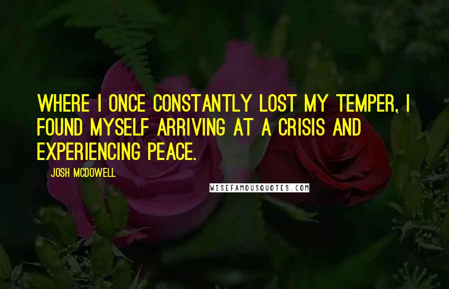 Josh McDowell Quotes: Where I once constantly lost my temper, I found myself arriving at a crisis and experiencing peace.