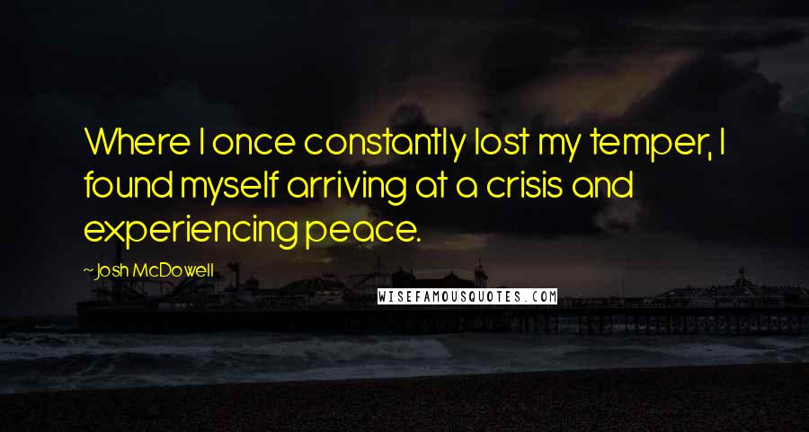 Josh McDowell Quotes: Where I once constantly lost my temper, I found myself arriving at a crisis and experiencing peace.