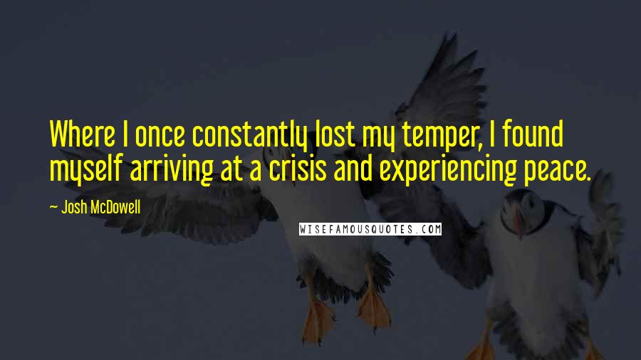 Josh McDowell Quotes: Where I once constantly lost my temper, I found myself arriving at a crisis and experiencing peace.