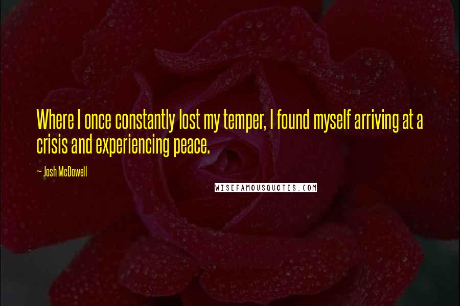 Josh McDowell Quotes: Where I once constantly lost my temper, I found myself arriving at a crisis and experiencing peace.