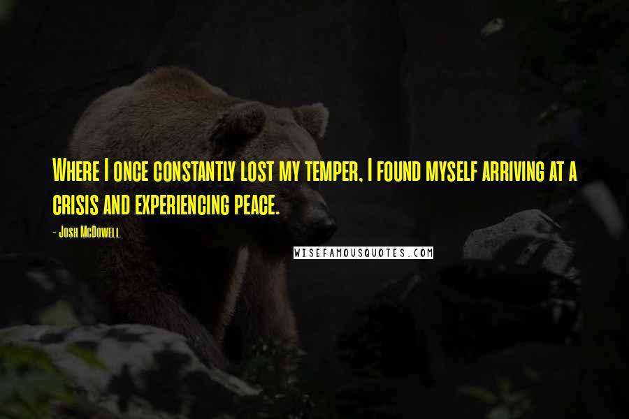 Josh McDowell Quotes: Where I once constantly lost my temper, I found myself arriving at a crisis and experiencing peace.