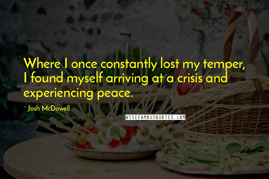 Josh McDowell Quotes: Where I once constantly lost my temper, I found myself arriving at a crisis and experiencing peace.