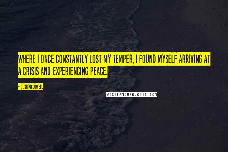 Josh McDowell Quotes: Where I once constantly lost my temper, I found myself arriving at a crisis and experiencing peace.