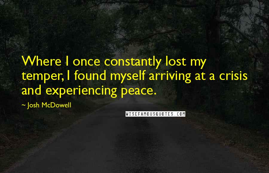 Josh McDowell Quotes: Where I once constantly lost my temper, I found myself arriving at a crisis and experiencing peace.