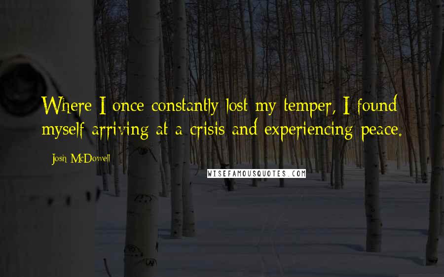 Josh McDowell Quotes: Where I once constantly lost my temper, I found myself arriving at a crisis and experiencing peace.