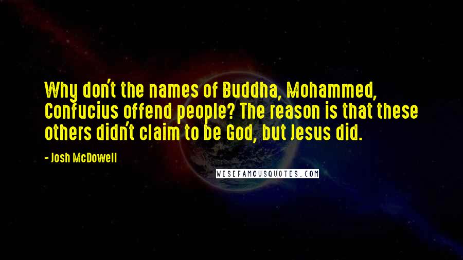 Josh McDowell Quotes: Why don't the names of Buddha, Mohammed, Confucius offend people? The reason is that these others didn't claim to be God, but Jesus did.