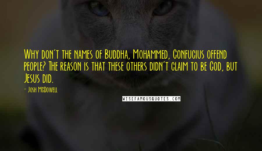 Josh McDowell Quotes: Why don't the names of Buddha, Mohammed, Confucius offend people? The reason is that these others didn't claim to be God, but Jesus did.