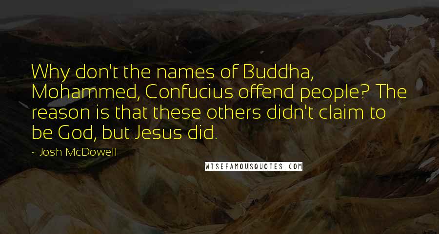 Josh McDowell Quotes: Why don't the names of Buddha, Mohammed, Confucius offend people? The reason is that these others didn't claim to be God, but Jesus did.