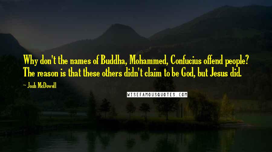 Josh McDowell Quotes: Why don't the names of Buddha, Mohammed, Confucius offend people? The reason is that these others didn't claim to be God, but Jesus did.