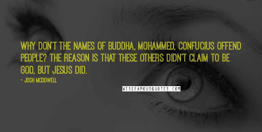 Josh McDowell Quotes: Why don't the names of Buddha, Mohammed, Confucius offend people? The reason is that these others didn't claim to be God, but Jesus did.