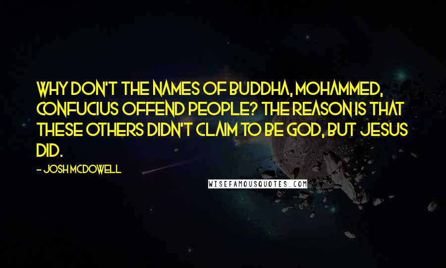 Josh McDowell Quotes: Why don't the names of Buddha, Mohammed, Confucius offend people? The reason is that these others didn't claim to be God, but Jesus did.