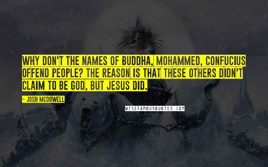 Josh McDowell Quotes: Why don't the names of Buddha, Mohammed, Confucius offend people? The reason is that these others didn't claim to be God, but Jesus did.