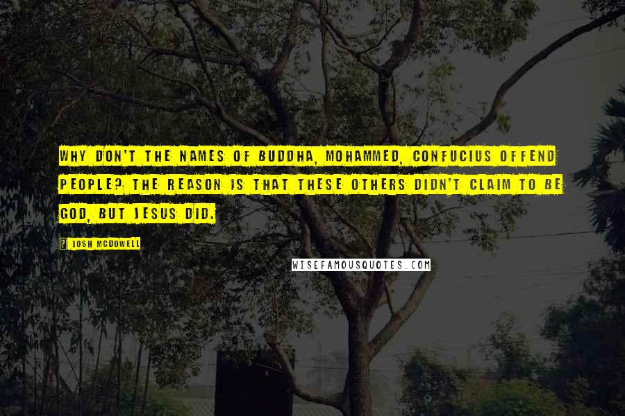 Josh McDowell Quotes: Why don't the names of Buddha, Mohammed, Confucius offend people? The reason is that these others didn't claim to be God, but Jesus did.