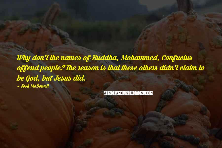 Josh McDowell Quotes: Why don't the names of Buddha, Mohammed, Confucius offend people? The reason is that these others didn't claim to be God, but Jesus did.