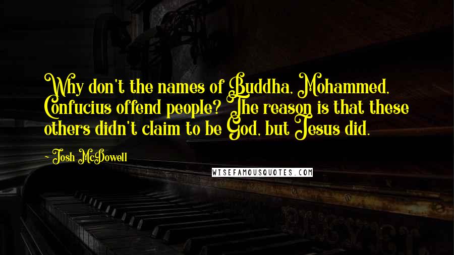 Josh McDowell Quotes: Why don't the names of Buddha, Mohammed, Confucius offend people? The reason is that these others didn't claim to be God, but Jesus did.