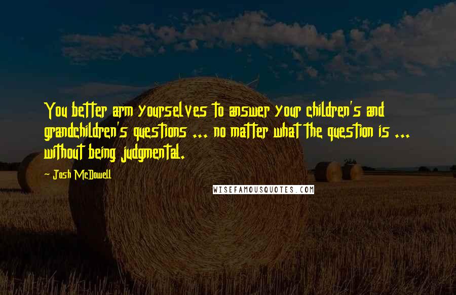 Josh McDowell Quotes: You better arm yourselves to answer your children's and grandchildren's questions ... no matter what the question is ... without being judgmental.