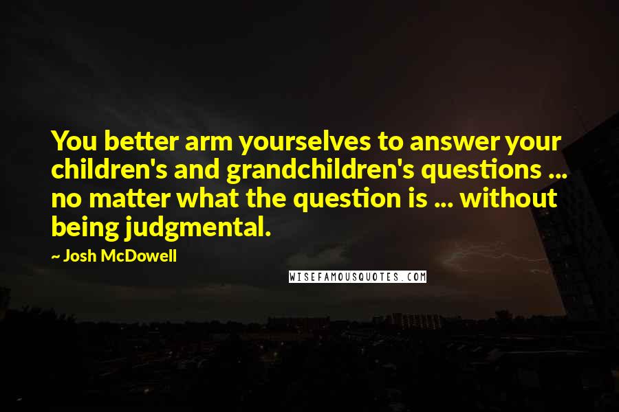 Josh McDowell Quotes: You better arm yourselves to answer your children's and grandchildren's questions ... no matter what the question is ... without being judgmental.